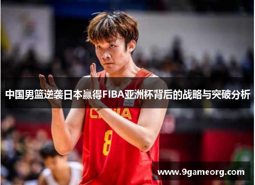 中国男篮逆袭日本赢得FIBA亚洲杯背后的战略与突破分析 中国男篮逆袭日本赢得FIBA亚洲杯背后的战略与突破分析