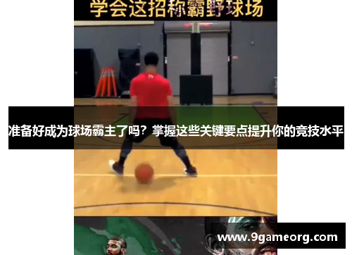 准备好成为球场霸主了吗?掌握这些关键要点提升你的竞技水平 准备好成为球场霸主了吗?掌握这些关键要点提升你的竞技水平