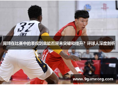 周琦在比赛中的表现到底能否迎来突破和提升？评球人深度剖析