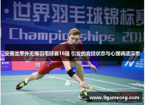 安赛龙意外无缘羽毛球赛16强 引发的竞技状态与心理调适深思