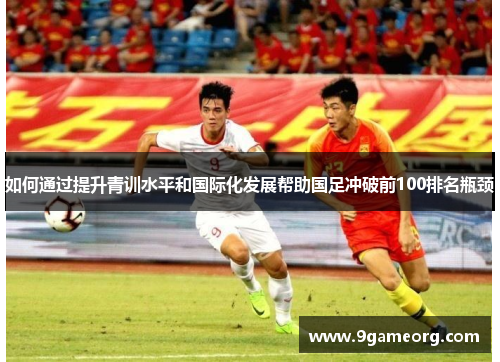 如何通过提升青训水平和国际化发展帮助国足冲破前100排名瓶颈