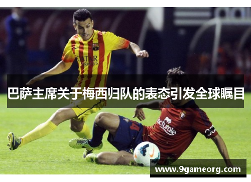 巴萨主席关于梅西归队的表态引发全球瞩目