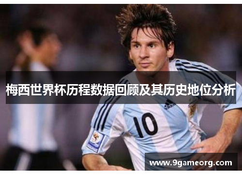 梅西世界杯历程数据回顾及其历史地位分析 梅西世界杯历程数据回顾及其历史地位分析