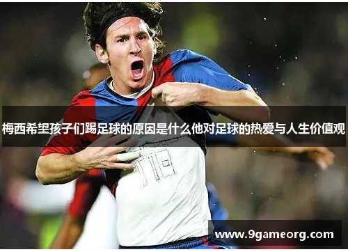 梅西希望孩子们踢足球的原因是什么他对足球的热爱与人生价值观 梅西希望孩子们踢足球的原因是什么他对足球的热爱与人生价值观