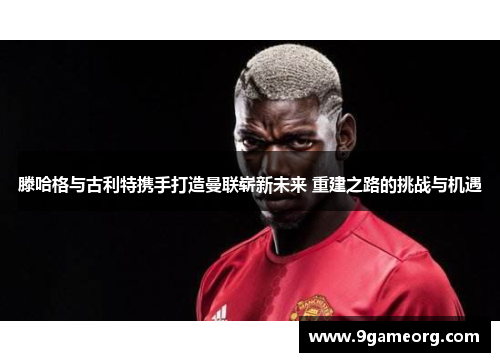 滕哈格与古利特携手打造曼联崭新未来 重建之路的挑战与机遇
