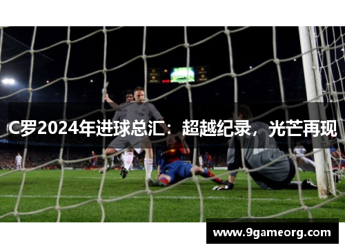C罗2024年进球总汇：超越纪录，光芒再现