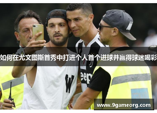 如何在尤文图斯首秀中打进个人首个进球并赢得球迷喝彩