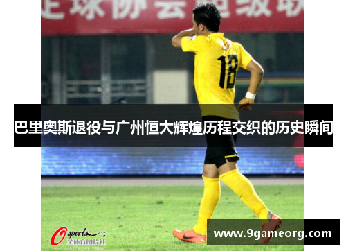 巴里奥斯退役与广州恒大辉煌历程交织的历史瞬间 巴里奥斯退役与广州恒大辉煌历程交织的历史瞬间