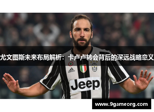 尤文图斯未来布局解析：卡卢卢转会背后的深远战略意义