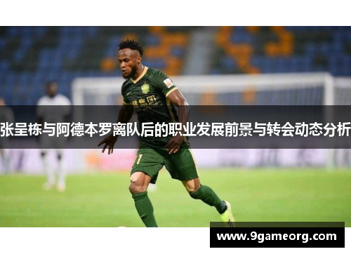 张呈栋与阿德本罗离队后的职业发展前景与转会动态分析 张呈栋与阿德本罗离队后的职业发展前景与转会动态分析