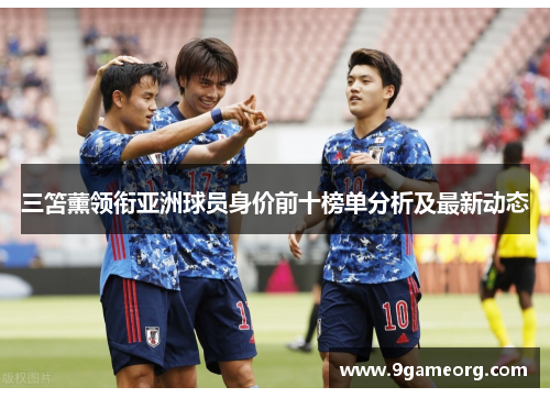 三笘薰领衔亚洲球员身价前十榜单分析及最新动态 三笘薰领衔亚洲球员身价前十榜单分析及最新动态
