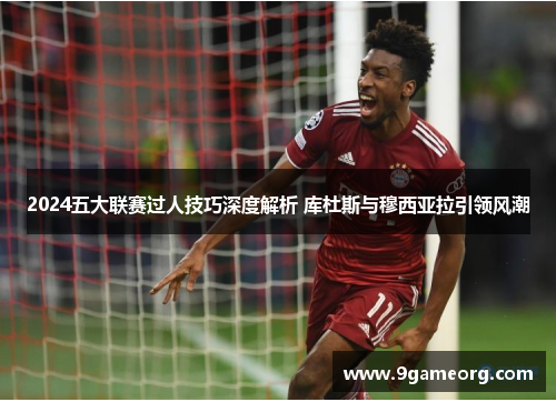 2024五大联赛过人技巧深度解析 库杜斯与穆西亚拉引领风潮