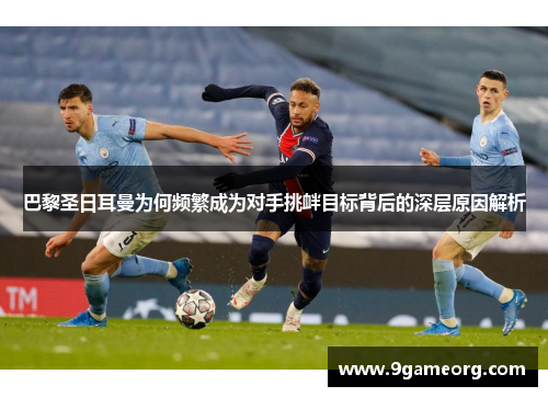 巴黎圣日耳曼为何频繁成为对手挑衅目标背后的深层原因解析 巴黎圣日耳曼为何频繁成为对手挑衅目标背后的深层原因解析