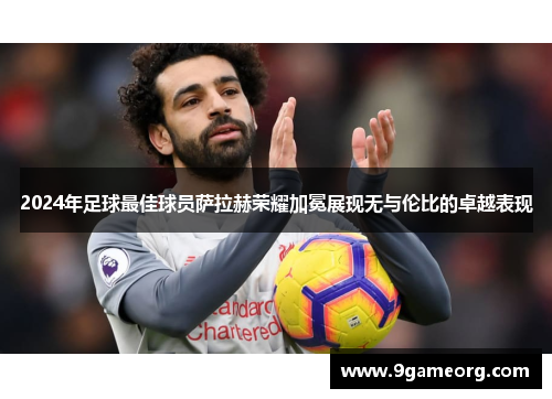 2024年足球最佳球员萨拉赫荣耀加冕展现无与伦比的卓越表现 2024年足球最佳球员萨拉赫荣耀加冕展现无与伦比的卓越表现
