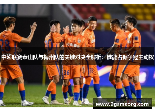 中超联赛泰山队与梅州队的关键对决全解析:谁能占据争冠主动权 中超联赛泰山队与梅州队的关键对决全解析:谁能占据争冠主动权