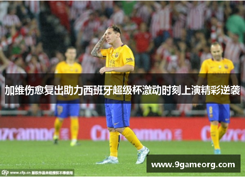 加维伤愈复出助力西班牙超级杯激动时刻上演精彩逆袭 加维伤愈复出助力西班牙超级杯激动时刻上演精彩逆袭