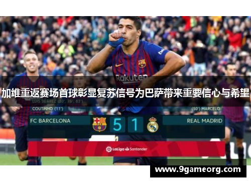加维重返赛场首球彰显复苏信号为巴萨带来重要信心与希望