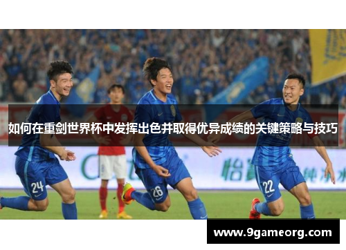 如何在重剑世界杯中发挥出色并取得优异成绩的关键策略与技巧