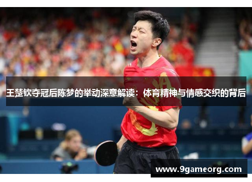 王楚钦夺冠后陈梦的举动深意解读：体育精神与情感交织的背后