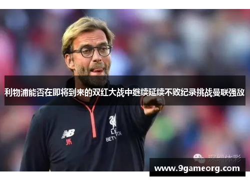 利物浦能否在即将到来的双红大战中继续延续不败纪录挑战曼联强敌