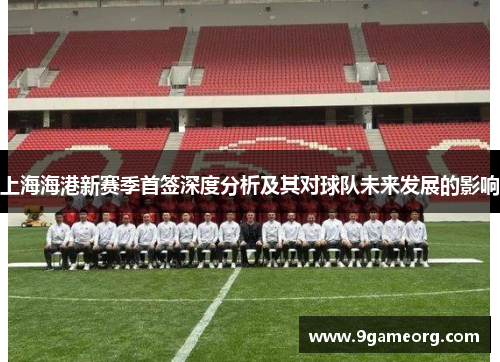 上海海港新赛季首签深度分析及其对球队未来发展的影响 上海海港新赛季首签深度分析及其对球队未来发展的影响