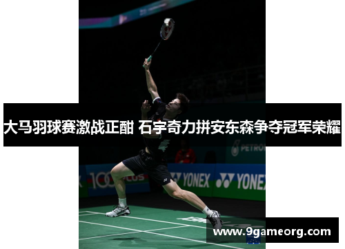 大马羽球赛激战正酣 石宇奇力拼安东森争夺冠军荣耀