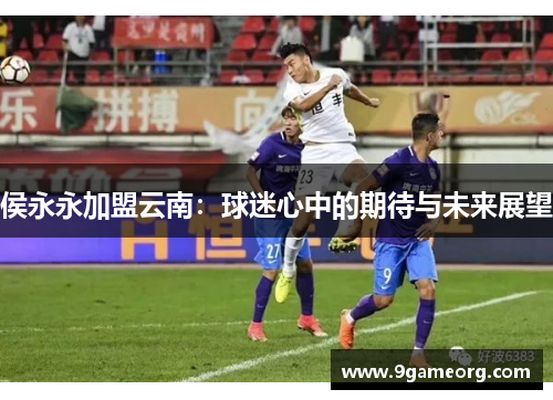侯永永加盟云南:球迷心中的期待与未来展望 侯永永加盟云南:球迷心中的期待与未来展望