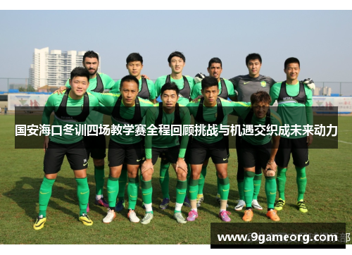 国安海口冬训四场教学赛全程回顾挑战与机遇交织成未来动力