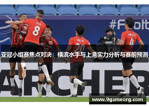 亚冠小组赛焦点对决:横滨水手与上港实力分析与赛前预测 亚冠小组赛焦点对决:横滨水手与上港实力分析与赛前预测