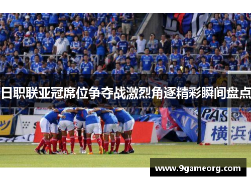 日职联亚冠席位争夺战激烈角逐精彩瞬间盘点 日职联亚冠席位争夺战激烈角逐精彩瞬间盘点