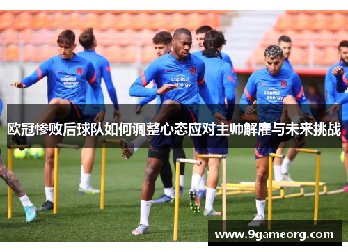 欧冠惨败后球队如何调整心态应对主帅解雇与未来挑战 欧冠惨败后球队如何调整心态应对主帅解雇与未来挑战