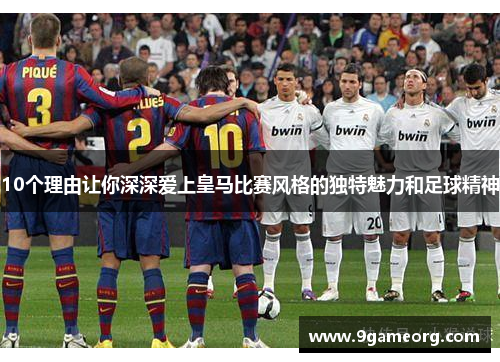 10个理由让你深深爱上皇马比赛风格的独特魅力和足球精神 10个理由让你深深爱上皇马比赛风格的独特魅力和足球精神