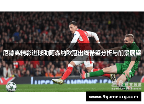 厄德高精彩进球助阿森纳欧冠出线希望分析与前景展望