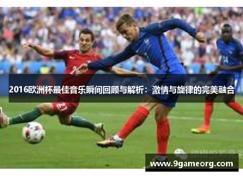 2016欧洲杯最佳音乐瞬间回顾与解析：激情与旋律的完美融合