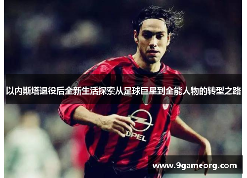 以内斯塔退役后全新生活探索从足球巨星到全能人物的转型之路
