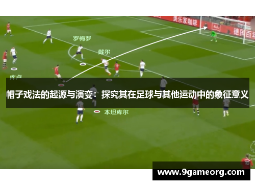 帽子戏法的起源与演变：探究其在足球与其他运动中的象征意义