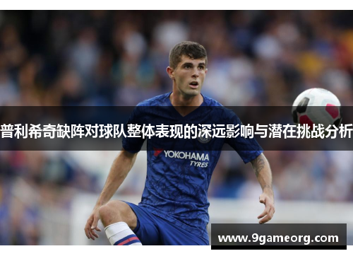 普利希奇缺阵对球队整体表现的深远影响与潜在挑战分析 普利希奇缺阵对球队整体表现的深远影响与潜在挑战分析
