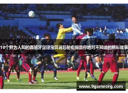 10个鲜为人知的西班牙足球宝贝背后秘密揭露你绝对不知道的精彩故事 10个鲜为人知的西班牙足球宝贝背后秘密揭露你绝对不知道的精彩故事