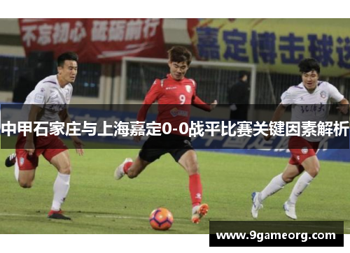中甲石家庄与上海嘉定0-0战平比赛关键因素解析 中甲石家庄与上海嘉定0-0战平比赛关键因素解析