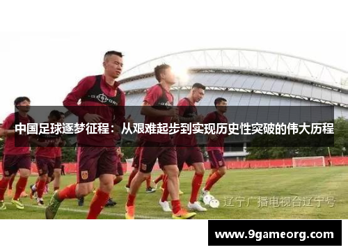中国足球逐梦征程：从艰难起步到实现历史性突破的伟大历程