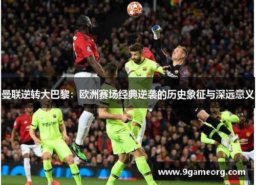 曼联逆转大巴黎：欧洲赛场经典逆袭的历史象征与深远意义