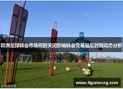 欧洲足球转会市场何时关闭影响转会交易最后时刻动态分析 欧洲足球转会市场何时关闭影响转会交易最后时刻动态分析