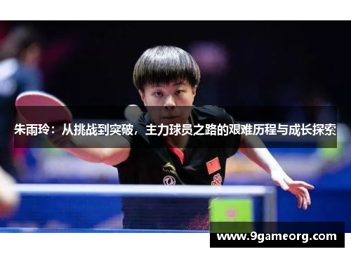 朱雨玲:从挑战到突破,主力球员之路的艰难历程与成长探索 朱雨玲:从挑战到突破,主力球员之路的艰难历程与成长探索