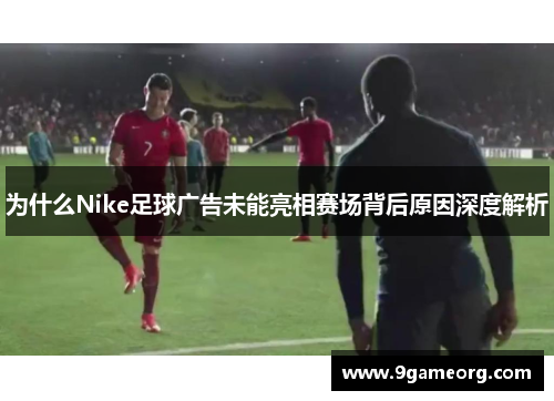 为什么Nike足球广告未能亮相赛场背后原因深度解析 为什么Nike足球广告未能亮相赛场背后原因深度解析
