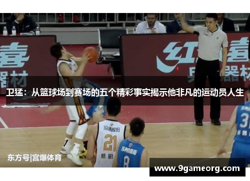 卫猛：从篮球场到赛场的五个精彩事实揭示他非凡的运动员人生