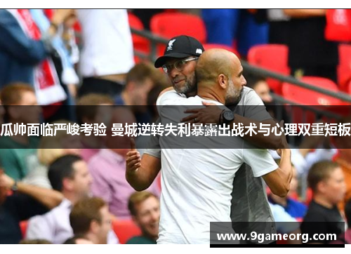 瓜帅面临严峻考验 曼城逆转失利暴露出战术与心理双重短板
