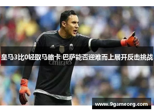 皇马3比0轻取马略卡 巴萨能否迎难而上展开反击挑战 皇马3比0轻取马略卡 巴萨能否迎难而上展开反击挑战
