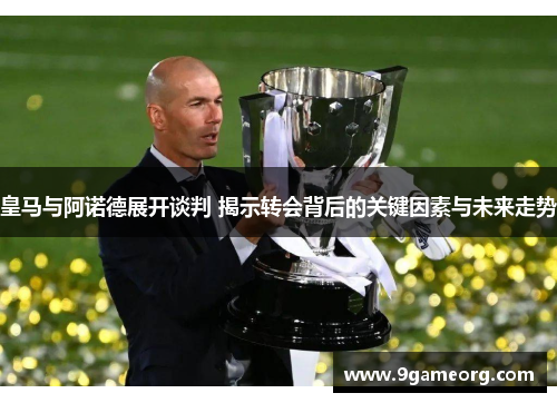 皇马与阿诺德展开谈判 揭示转会背后的关键因素与未来走势 皇马与阿诺德展开谈判 揭示转会背后的关键因素与未来走势