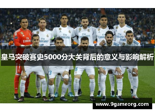 皇马突破赛史5000分大关背后的意义与影响解析