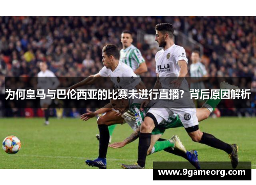 为何皇马与巴伦西亚的比赛未进行直播?背后原因解析 为何皇马与巴伦西亚的比赛未进行直播?背后原因解析